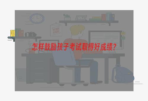 怎样鼓励孩子考试取得好成绩？