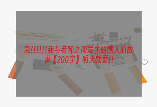 急!!!!!!我与老师之间发生的感人的故事【200字】明天就要!!