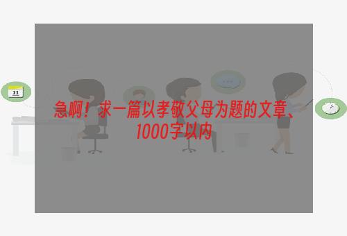 急啊！求一篇以孝敬父母为题的文章、1000字以内