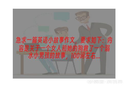 急求一篇英语小故事作文，要求如下：内容是关于一个女人和她的狗救了一个溺水小男孩的故事，100词左右...