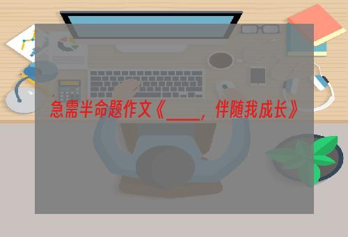 急需半命题作文《___，伴随我成长》