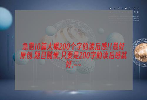 急需10篇大概200个字的读后感!!最好原创.题目随便.只要是200字的读后感就好.~~