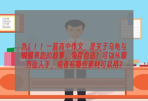 急！！！一篇高中作文，是关于乌龟与蝴蝶赛跑的故事，角度自选！可以从哪方面入手，或者有哪些素材可以用？