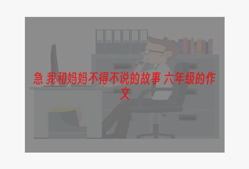 急 我和妈妈不得不说的故事 六年级的作文