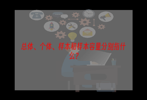 总体、个体、样本和样本容量分别指什么？