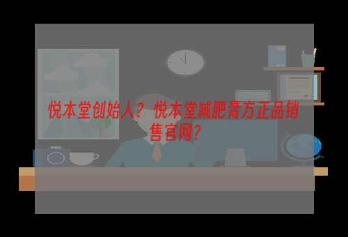 悦本堂创始人？ 悦本堂减肥膏方正品销售官网？