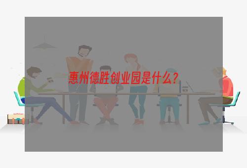 惠州德胜创业园是什么？