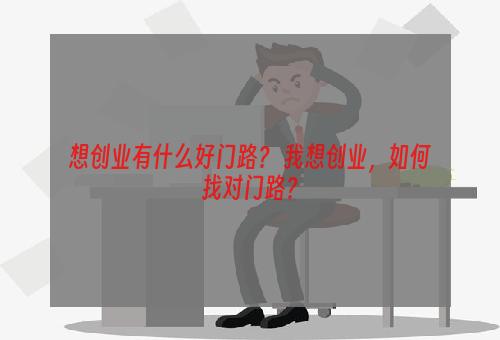 想创业有什么好门路？ 我想创业，如何找对门路？