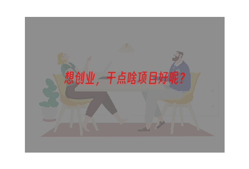 想创业，干点啥项目好呢？