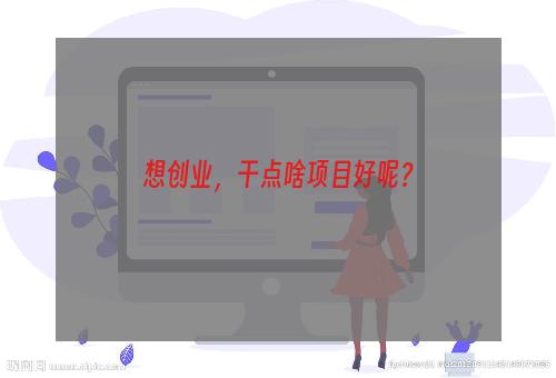 想创业，干点啥项目好呢？