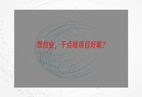 想创业，干点啥项目好呢？
