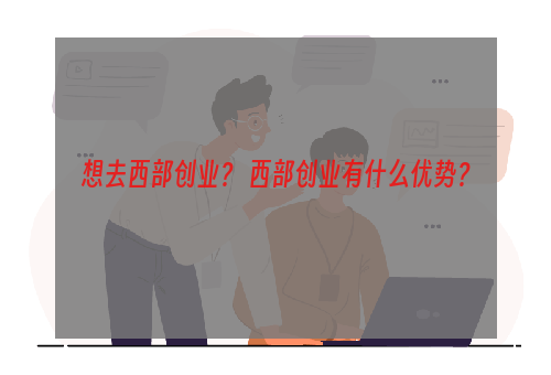 想去西部创业？ 西部创业有什么优势？