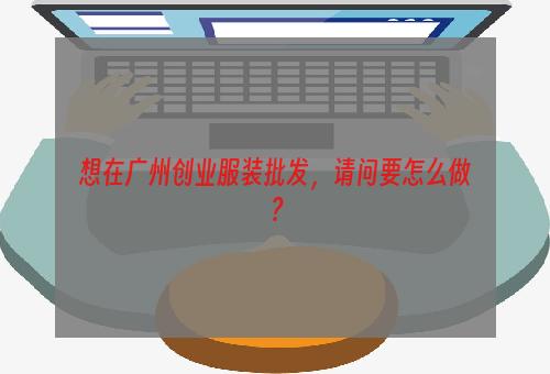 想在广州创业服装批发，请问要怎么做？