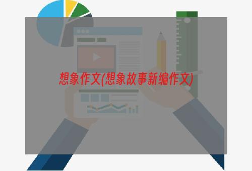 想象作文(想象故事新编作文)