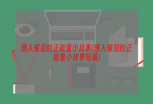 感人催泪的正能量小故事(感人催泪的正能量小故事短篇)
