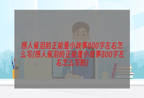 感人催泪的正能量小故事800字左右怎么写(感人催泪的正能量小故事800字左右怎么写的)