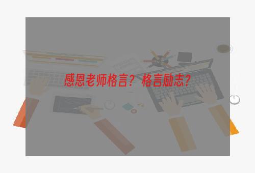 感恩老师格言？ 格言励志？