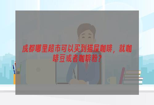 成都哪里超市可以买到猫屎咖啡，就咖啡豆或者咖啡粉？