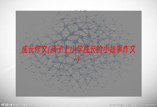 成长作文(孩子上小学成长的小故事作文)