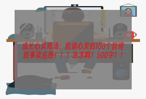 成长心灵鸡汤：启迪心灵的100个哲理故事读后感！！！急求啊！500字！！