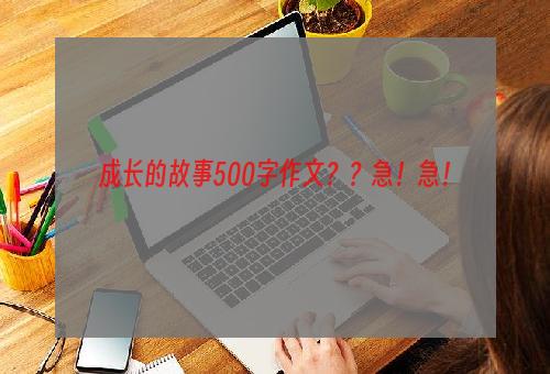 成长的故事500字作文？？急！急！