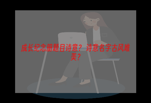 成长纪念册题目诗意？ 诗意名字古风唯美？