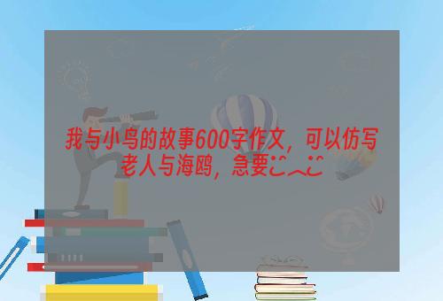 我与小鸟的故事600字作文，可以仿写老人与海鸥，急要●︿●