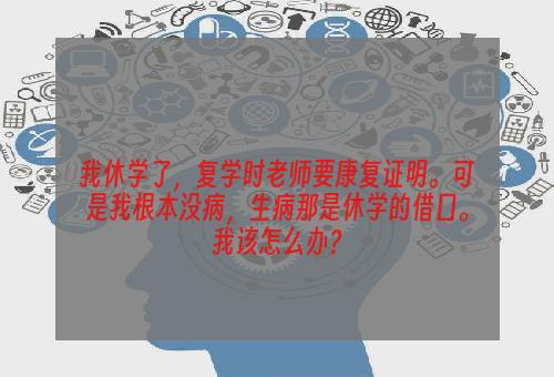我休学了，复学时老师要康复证明。可是我根本没病，生病那是休学的借口。我该怎么办？