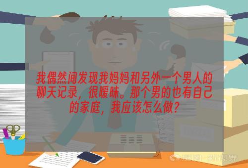 我偶然间发现我妈妈和另外一个男人的聊天记录，很暧昧。那个男的也有自己的家庭，我应该怎么做？