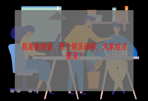 我准备创业，开个娱乐场所，大家给点意见？