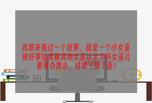 我原来看过一个故事，就是一个小女巫做好事结果被其他女巫认定为坏女巫儿要筹办舞会，结果（接下面）