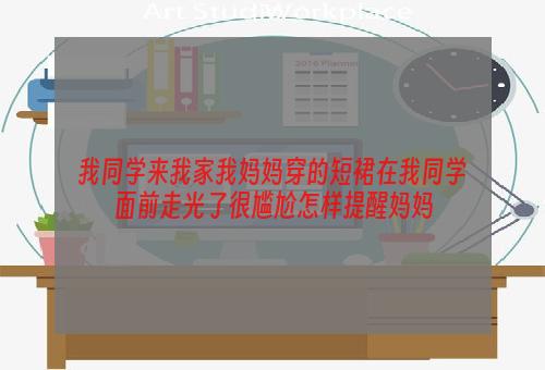我同学来我家我妈妈穿的短裙在我同学面前走光了很尴尬怎样提醒妈妈