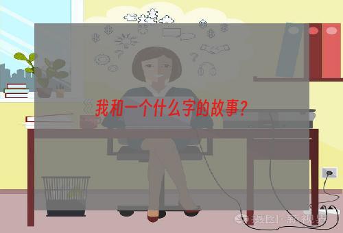 我和一个什么字的故事？
