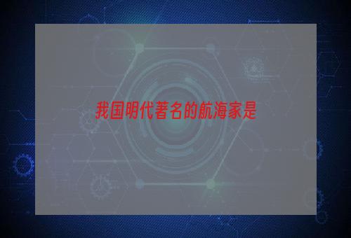 我国明代著名的航海家是
