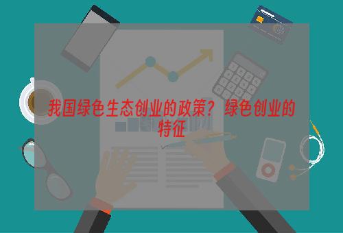 我国绿色生态创业的政策？ 绿色创业的特征