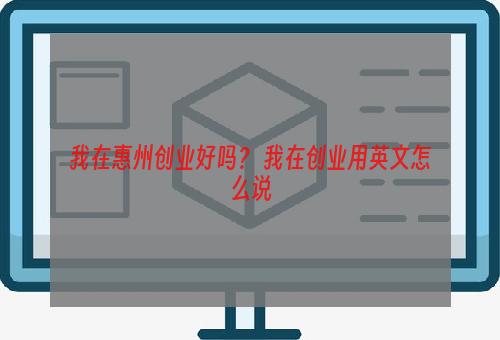 我在惠州创业好吗？ 我在创业用英文怎么说