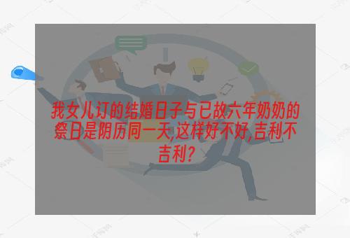 我女儿订的结婚日子与已故六年奶奶的祭日是阴历同一天,这样好不好,吉利不吉利？