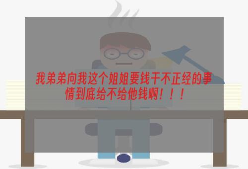 我弟弟向我这个姐姐要钱干不正经的事情到底给不给他钱啊！！！