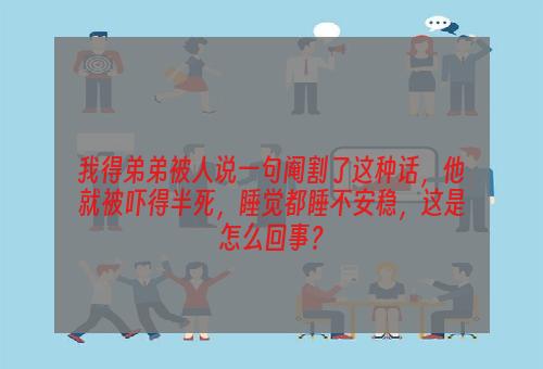 我得弟弟被人说一句阉割了这种话，他就被吓得半死，睡觉都睡不安稳，这是怎么回事？