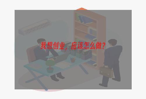 我想创业，应该怎么做？