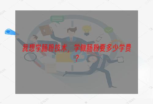 我想学肠粉技术，学做肠粉要多少学费？