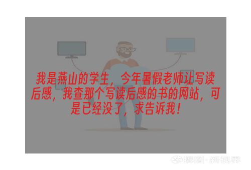 我是燕山的学生，今年暑假老师让写读后感，我查那个写读后感的书的网站，可是已经没了，求告诉我！