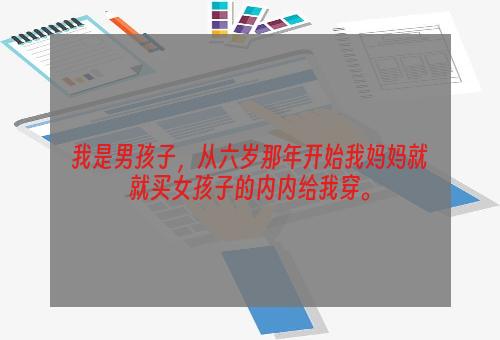 我是男孩子，从六岁那年开始我妈妈就就买女孩子的内内给我穿。