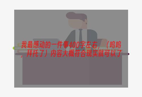 我最感动的一件事400字左右，（呜呜，拜托了）内容大概符合现实就可以了