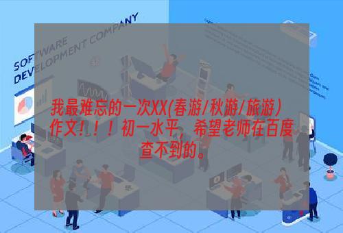 我最难忘的一次XX(春游/秋游/旅游） 作文！！！初一水平，希望老师在百度查不到的。