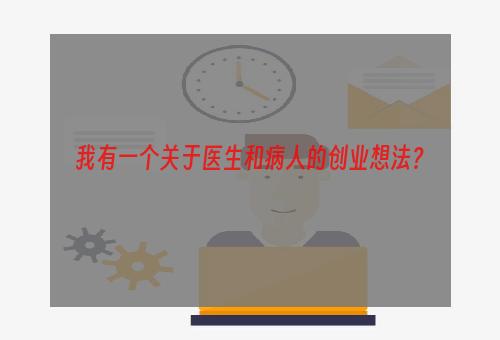 我有一个关于医生和病人的创业想法？