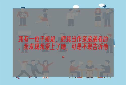 我有一位干姐姐，把我当作亲弟弟看的，我发现我爱上了她，可是不敢告诉他。