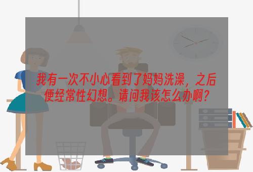 我有一次不小心看到了妈妈洗澡，之后便经常性幻想。请问我该怎么办啊？