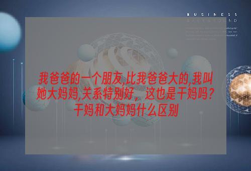 我爸爸的一个朋友,比我爸爸大的,我叫她大妈妈,关系特别好，这也是干妈吗？干妈和大妈妈什么区别