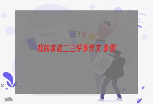 我的家庭二三件事作文 事例